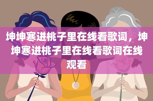 坤坤寒进桃子里在线看歌词，坤坤寒进桃子里在线看歌词在线观看