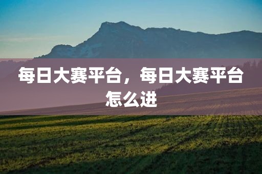 每日大赛平台，每日大赛平台怎么进