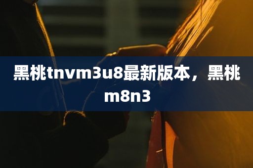 黑桃tnvm3u8最新版本，黑桃m8n3