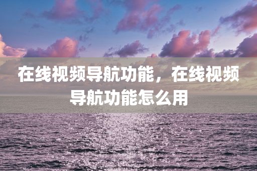 在线视频导航功能，在线视频导航功能怎么用