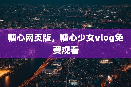 糖心网页版，糖心少女vlog免费观看