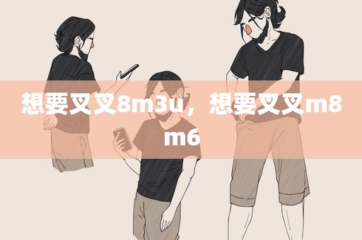 想要叉叉8m3u，想要叉叉m8m6