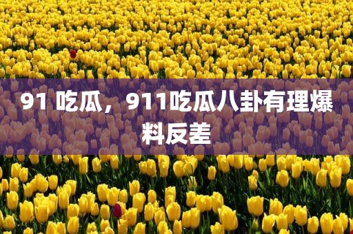 91 吃瓜，911吃瓜八卦有理爆料反差