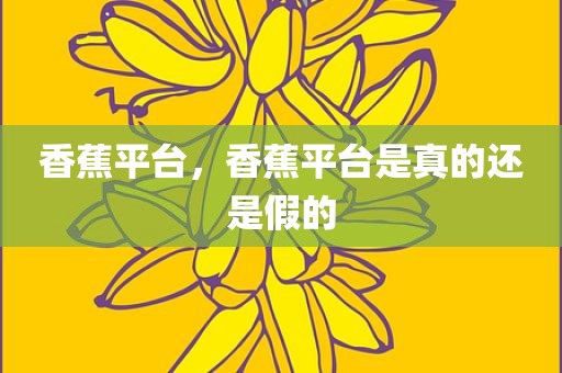 香蕉平台，香蕉平台是真的还是假的