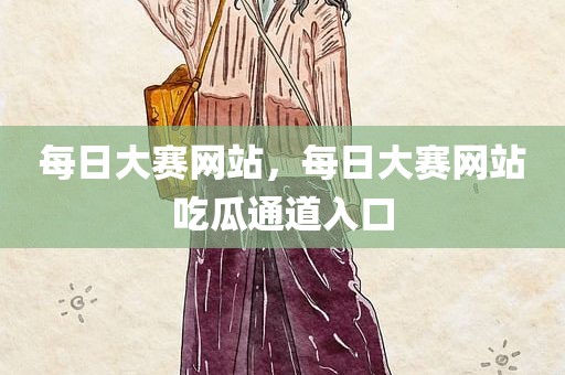 每日大赛网站，每日大赛网站吃瓜通道入口