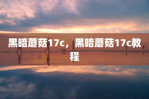 黑暗蘑菇17c，黑暗蘑菇17c教程