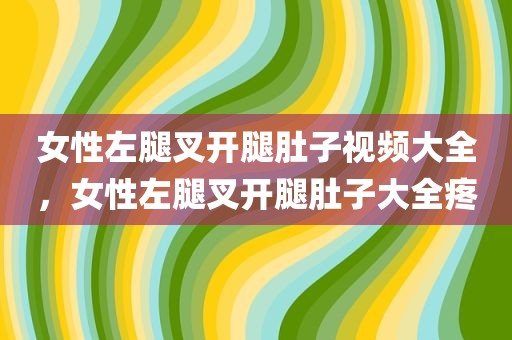 女性左腿叉开腿肚子视频大全，女性左腿叉开腿肚子大全疼
