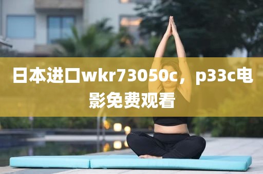 日本进口wkr73050c，p33c电影免费观看