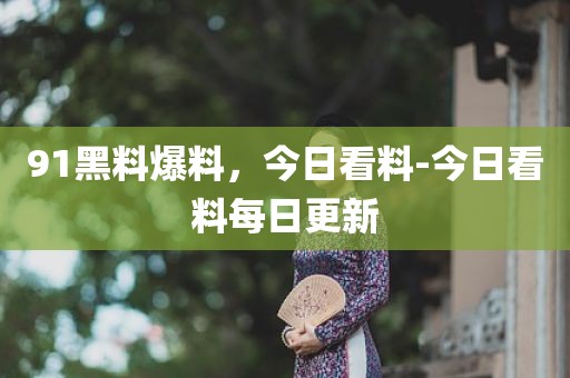 91黑料爆料，今日看料-今日看料每日更新