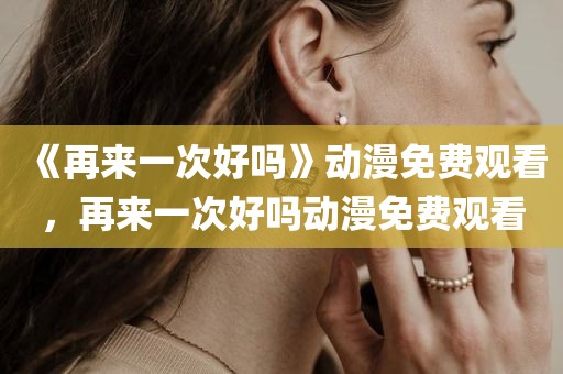 《再来一次好吗》动漫免费观看，再来一次好吗动漫免费观看