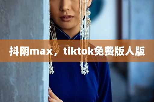 抖阴max，tiktok免费版人版