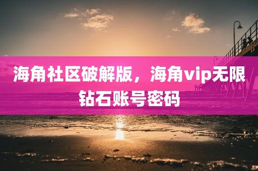 海角社区破解版，海角vip无限钻石账号密码