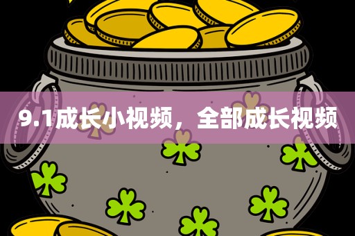 9.1成长小视频，全部成长视频
