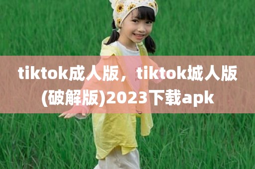 tiktok成人版，tiktok城人版(破解版)2023下载apk