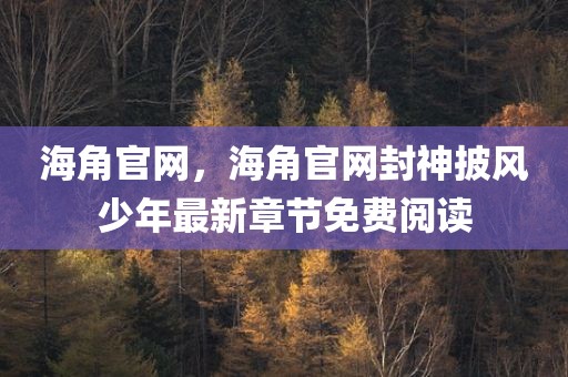 海角官网，海角官网封神披风少年最新章节免费阅读