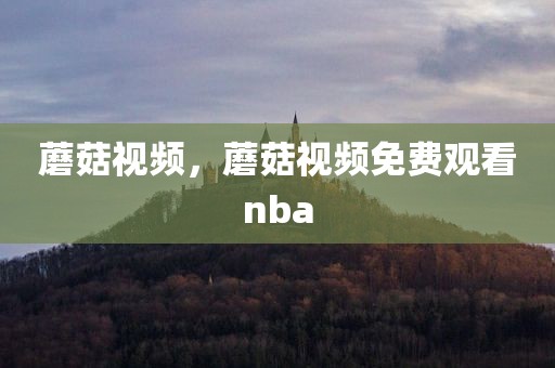 蘑菇视频，蘑菇视频免费观看nba