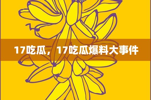 17吃瓜，17吃瓜爆料大事件