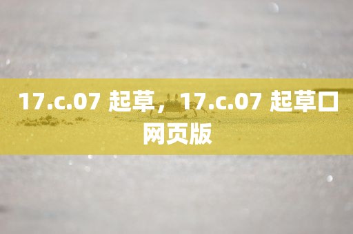 17.c.07 起草，17.c.07 起草口网页版