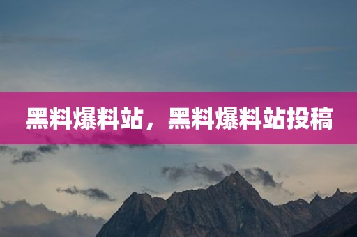 黑料爆料站，黑料爆料站投稿
