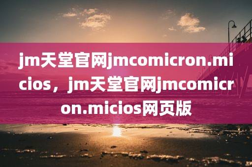 jm天堂官网jmcomicron.micios，jm天堂官网jmcomicron.micios网页版