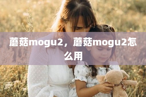蘑菇mogu2，蘑菇mogu2怎么用
