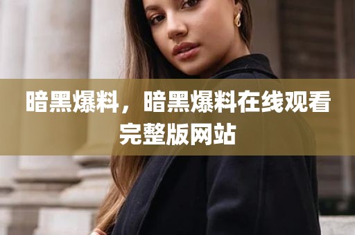 暗黑爆料，暗黑爆料在线观看完整版网站