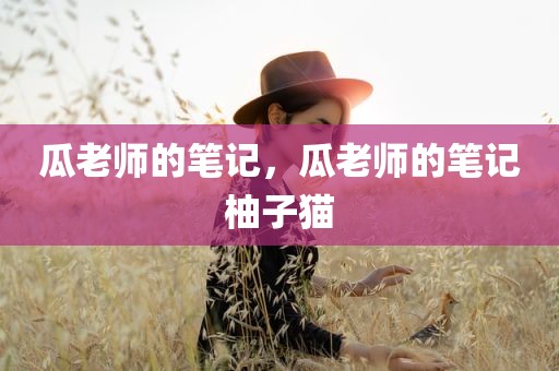 瓜老师的笔记，瓜老师的笔记柚子猫