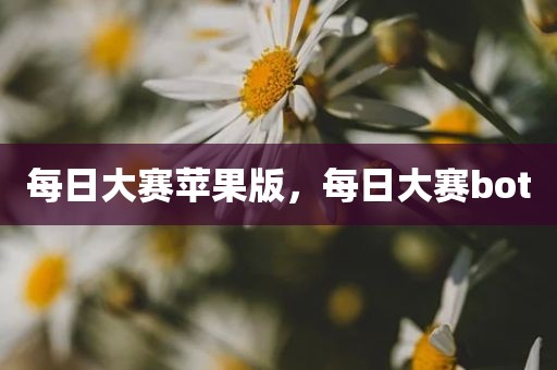 每日大赛苹果版，每日大赛bot