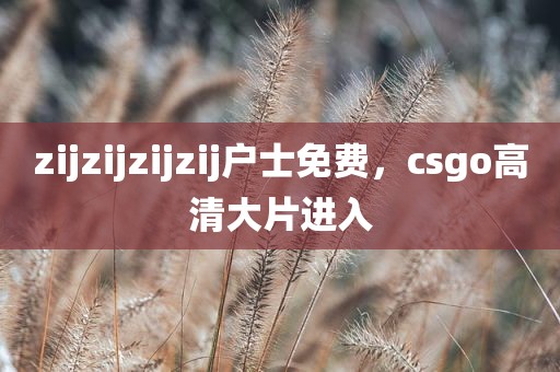 zijzijzijzij户士免费，csgo高清大片进入