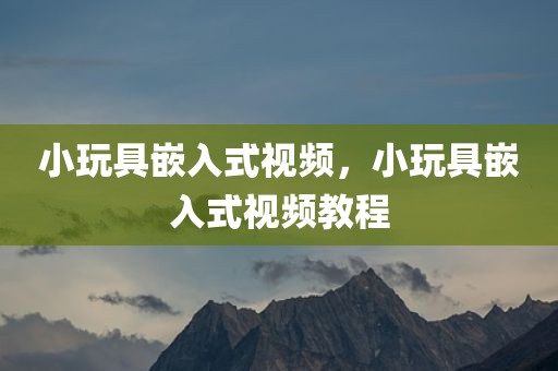 小玩具嵌入式视频，小玩具嵌入式视频教程