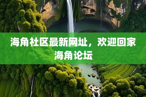 海角社区最新网址，欢迎回家海角论坛