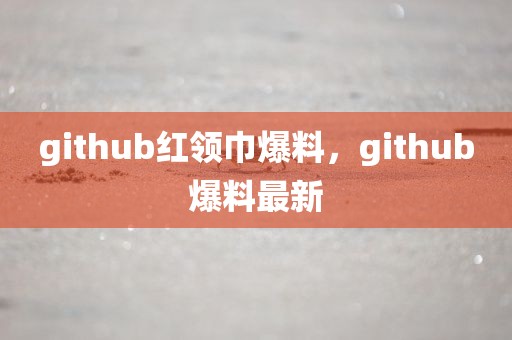 github红领巾爆料，github爆料最新
