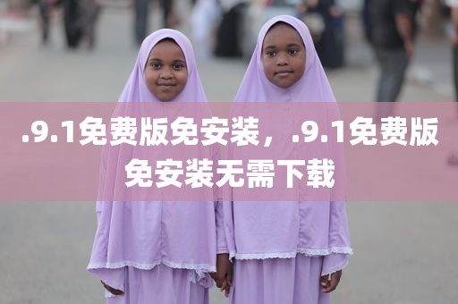 .9.1免费版免安装，.9.1免费版免安装无需下载