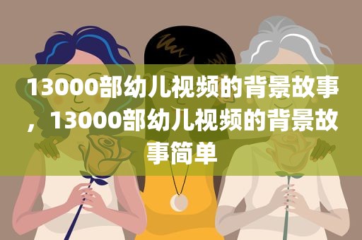 13000部幼儿视频的背景故事，13000部幼儿视频的背景故事简单