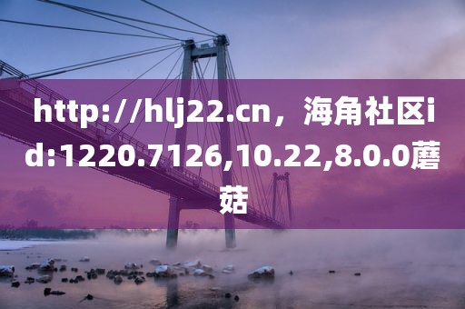 http://hlj22.cn，海角社区id:1220.7126,10.22,8.0.0蘑菇