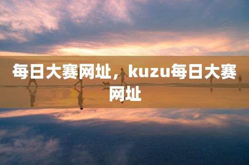 每日大赛网址，kuzu每日大赛网址