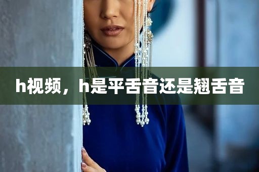 h视频，h是平舌音还是翘舌音