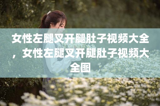 女性左腿叉开腿肚子视频大全，女性左腿叉开腿肚子视频大全图