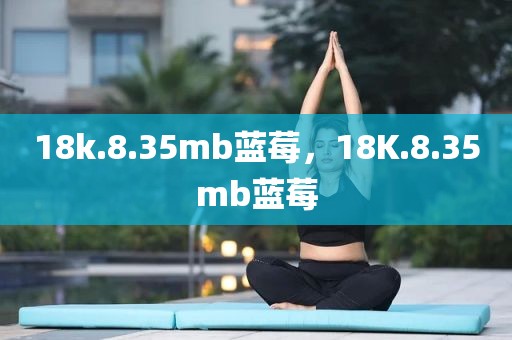 18k.8.35mb蓝莓，18K.8.35mb蓝莓