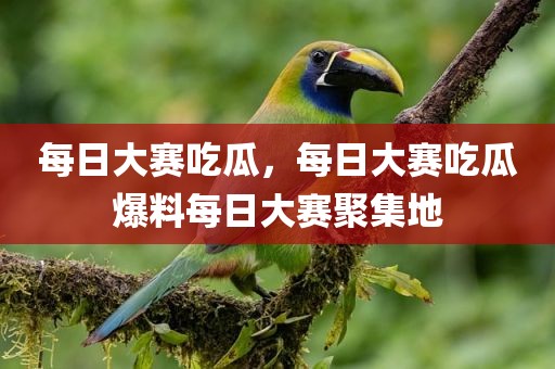 每日大赛吃瓜，每日大赛吃瓜爆料每日大赛聚集地