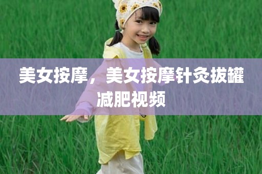 美女按摩，美女按摩针灸拔罐减肥视频