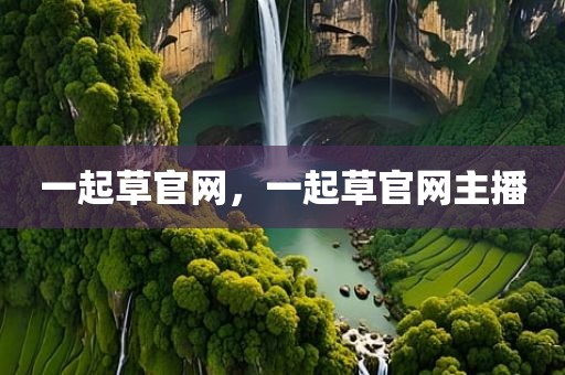 一起草官网，一起草官网主播