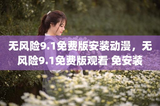 无风险9.1免费版安装动漫，无风险9.1免费版观看 免安装