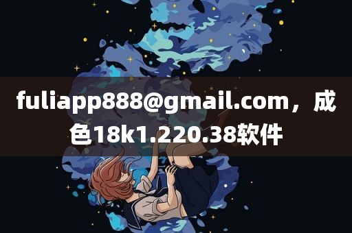 fuliapp888@gmail.com，成色18k1.220.38软件