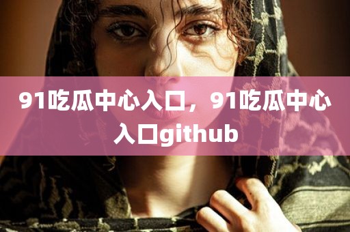 91吃瓜中心入口，91吃瓜中心入口github
