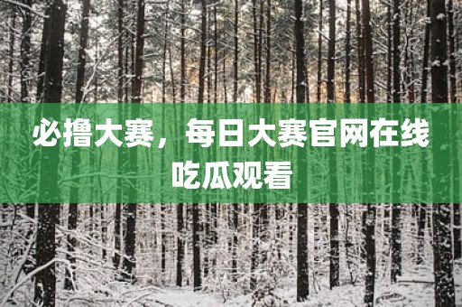 必撸大赛，每日大赛官网在线吃瓜观看