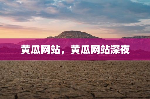 黄瓜网站，黄瓜网站深夜