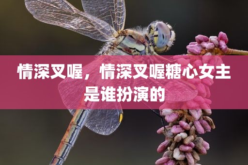 情深叉喔，情深叉喔糖心女主是谁扮演的