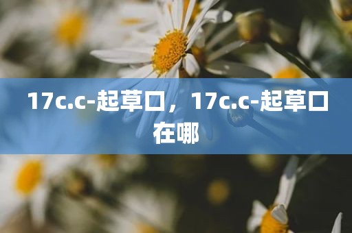 17c.c-起草口，17c.c-起草口在哪