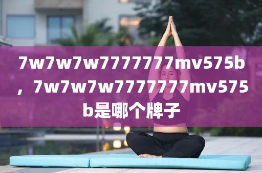 7w7w7w7777777mv575b，7w7w7w7777777mv575b是哪个牌子